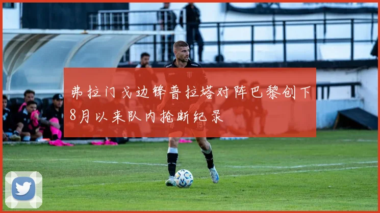 弗拉门戈边锋普拉塔对阵巴黎创下8月以来队内抢断纪录