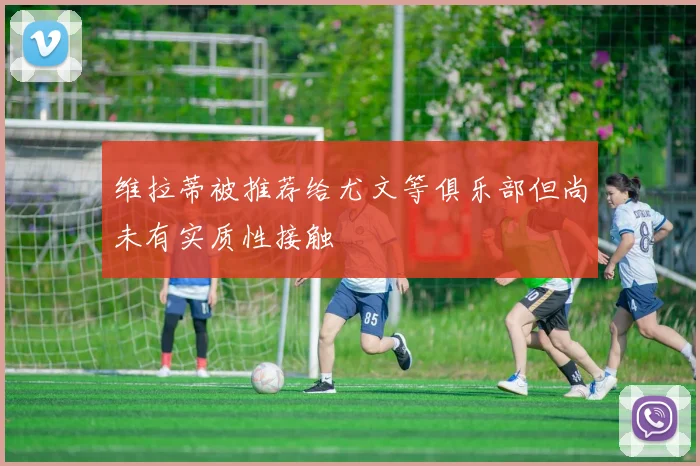 维拉蒂被推荐给尤文等俱乐部但尚未有实质性接触