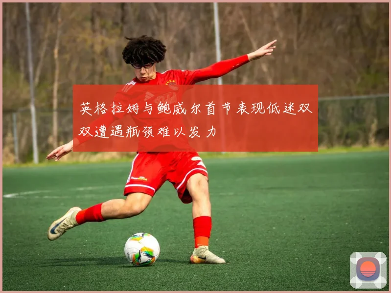 英格拉姆与鲍威尔首节表现低迷双双遭遇瓶颈难以发力