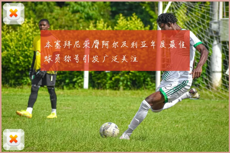 本塞拜尼荣膺阿尔及利亚年度最佳球员称号引发广泛关注