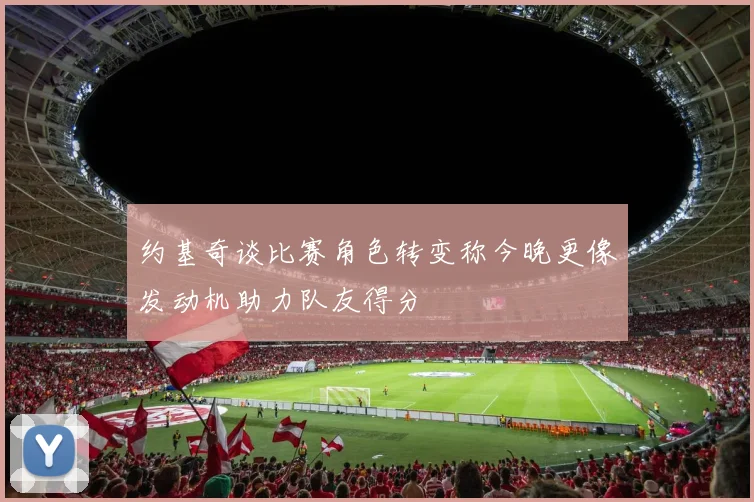 约基奇谈比赛角色转变称今晚更像发动机助力队友得分