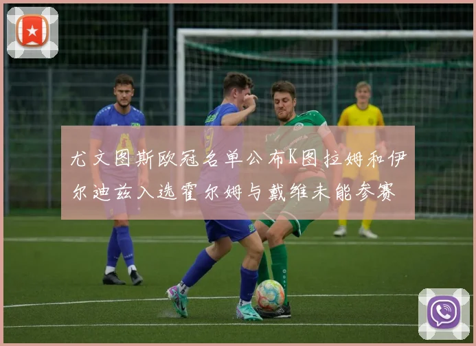 尤文图斯欧冠名单公布K图拉姆和伊尔迪兹入选霍尔姆与戴维未能参赛