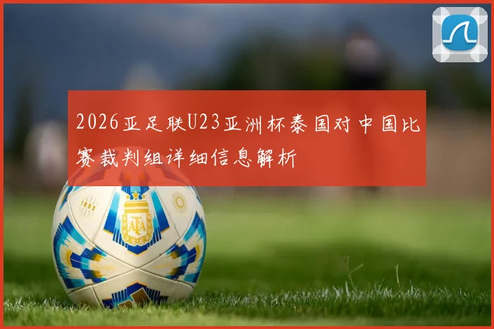 2026亚足联U23亚洲杯泰国对中国比赛裁判组详细信息解析