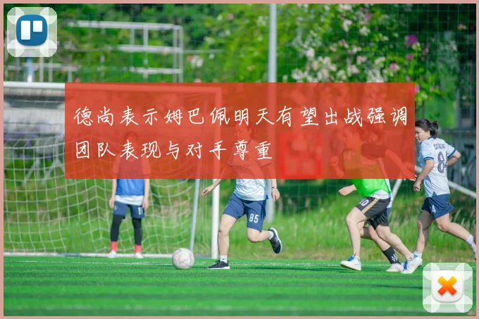 德尚表示姆巴佩明天有望出战强调团队表现与对手尊重