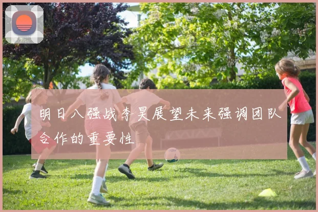 明日八强战李昊展望未来强调团队合作的重要性