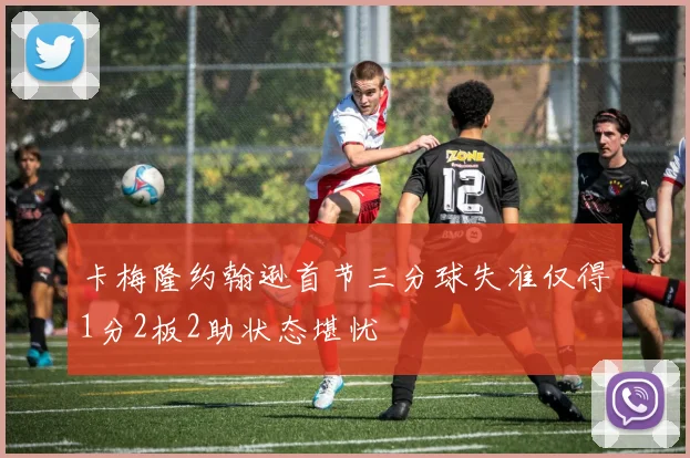 卡梅隆约翰逊首节三分球失准仅得1分2板2助状态堪忧