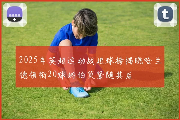 2025年英超运动战进球榜揭晓哈兰德领衔20球姆伯莫紧随其后