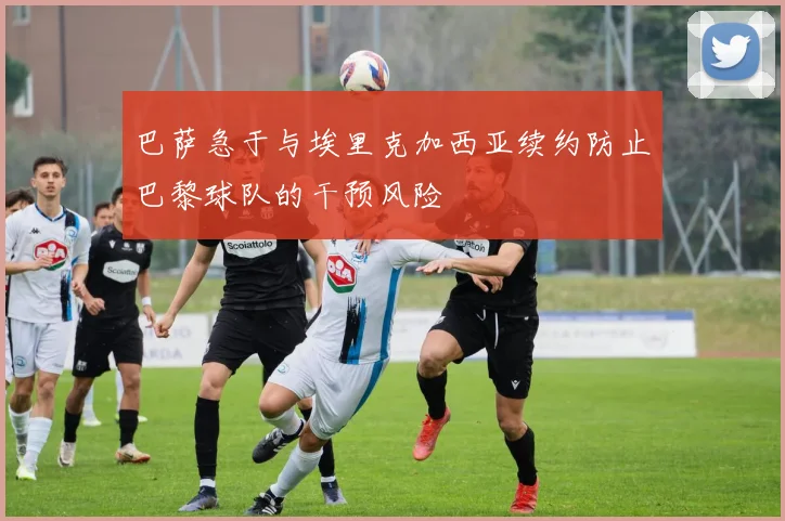 巴萨急于与埃里克加西亚续约防止巴黎球队的干预风险