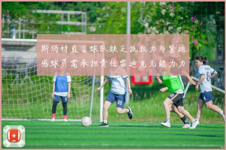 斯玛特直言球队缺乏抵抗力与紧迫感球员需承担责任雷迪克无能为力