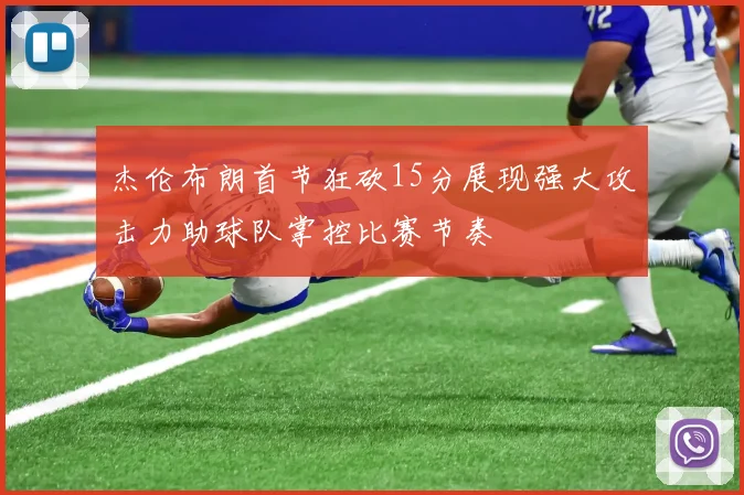 杰伦布朗首节狂砍15分展现强大攻击力助球队掌控比赛节奏