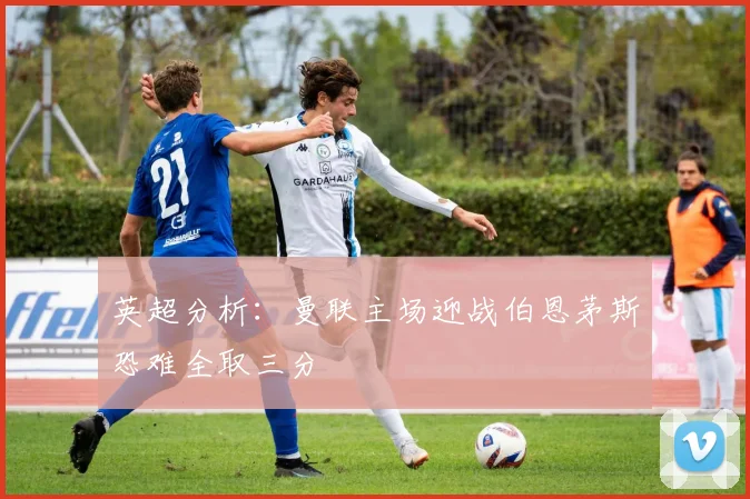 英超分析：曼联主场迎战伯恩茅斯恐难全取三分