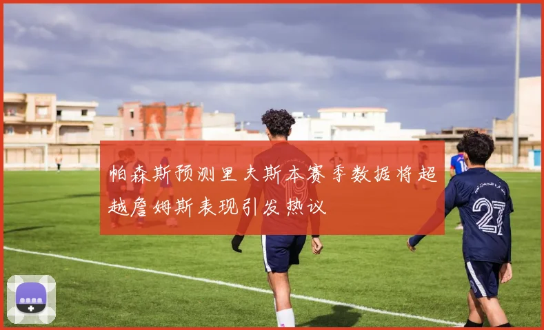 帕森斯预测里夫斯本赛季数据将超越詹姆斯表现引发热议