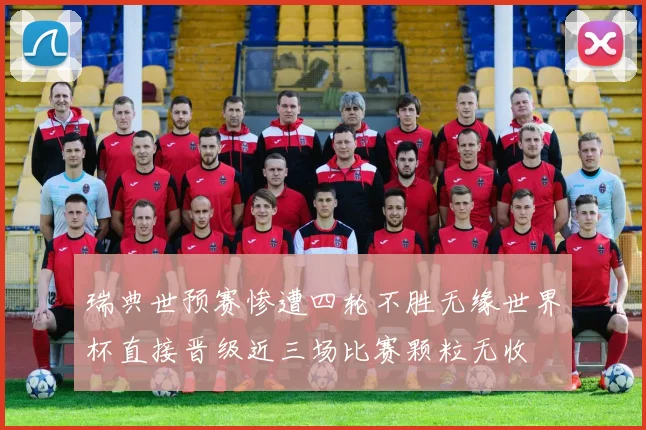 瑞典世预赛惨遭四轮不胜无缘世界杯直接晋级近三场比赛颗粒无收