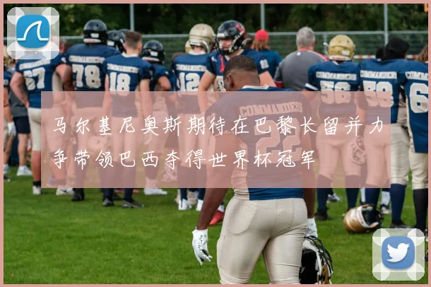 马尔基尼奥斯期待在巴黎长留并力争带领巴西夺得世界杯冠军