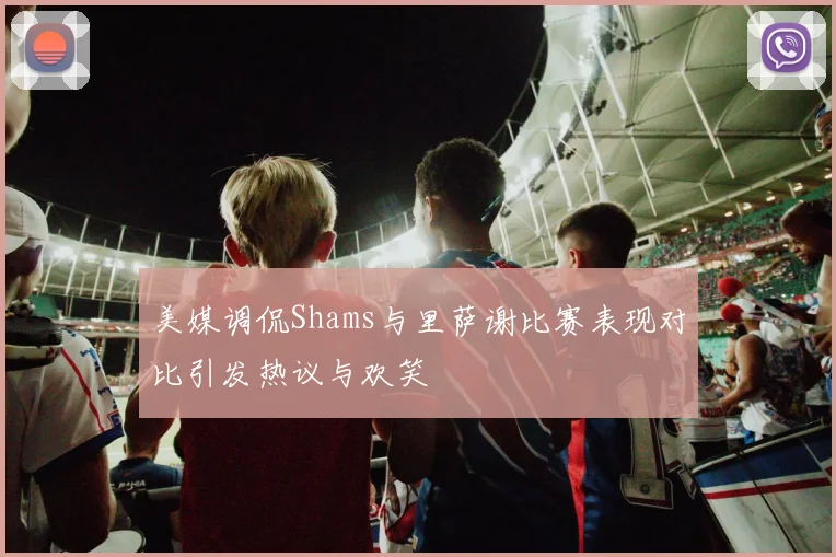 美媒调侃Shams与里萨谢比赛表现对比引发热议与欢笑