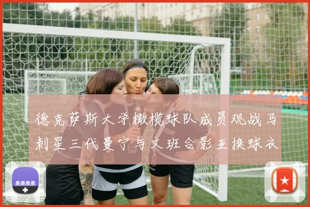 德克萨斯大学橄榄球队成员观战马刺星三代曼宁与文班合影互换球衣精彩瞬间