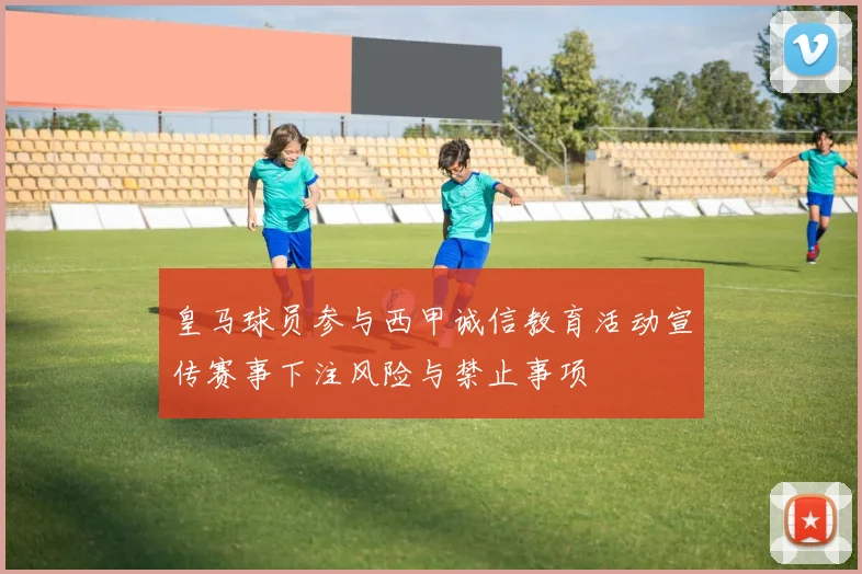 皇马球员参与西甲诚信教育活动宣传赛事下注风险与禁止事项
