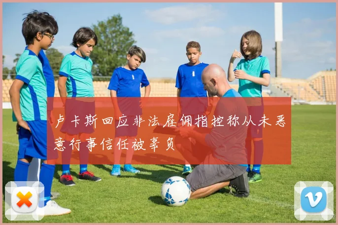 卢卡斯回应非法雇佣指控称从未恶意行事信任被辜负