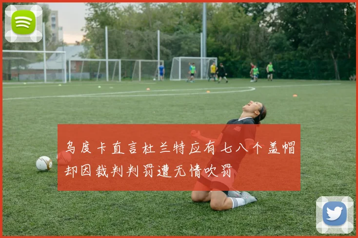 乌度卡直言杜兰特应有七八个盖帽却因裁判判罚遭无情吹罚