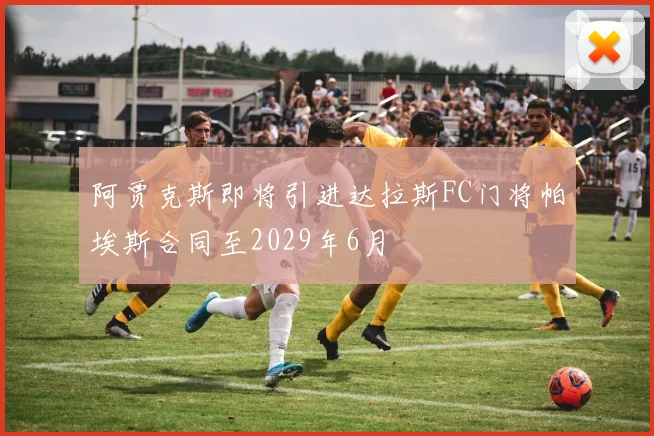 阿贾克斯即将引进达拉斯FC门将帕埃斯合同至2029年6月