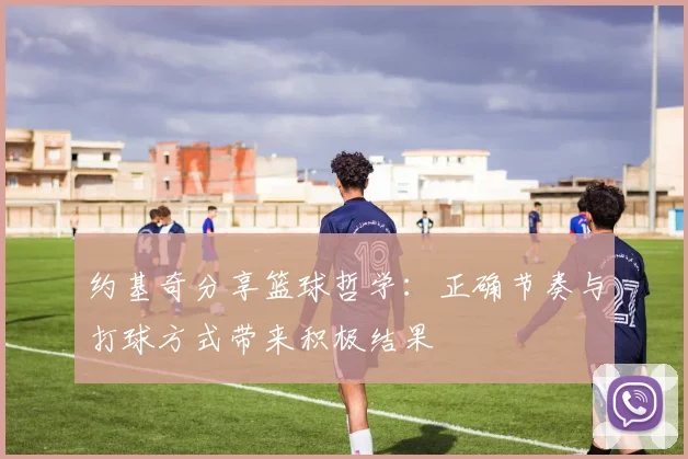 约基奇分享篮球哲学：正确节奏与打球方式带来积极结果