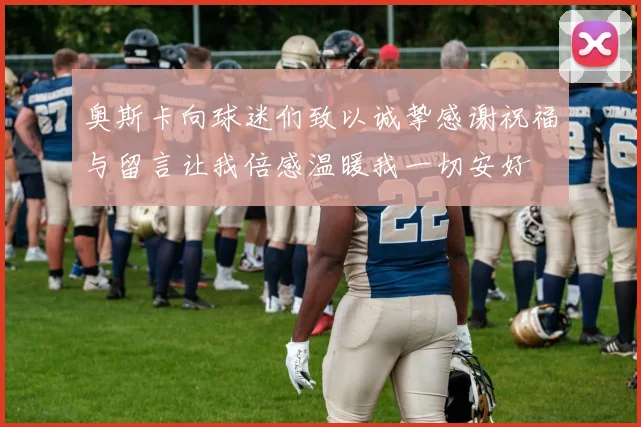 奥斯卡向球迷们致以诚挚感谢祝福与留言让我倍感温暖我一切安好