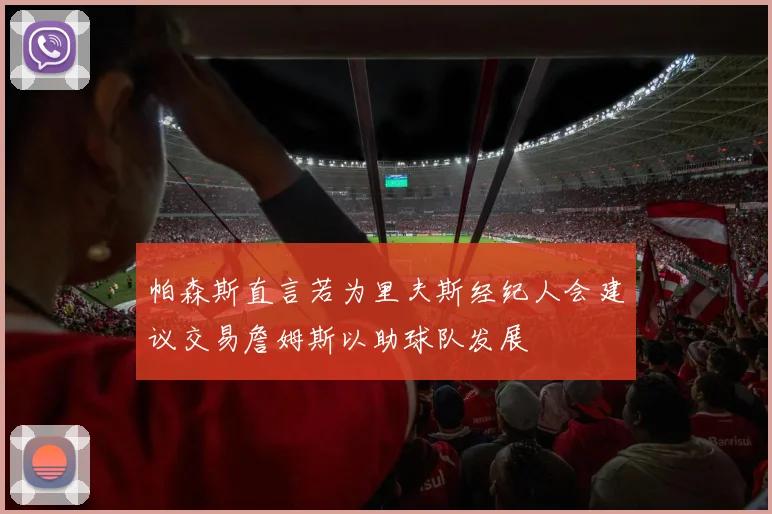 帕森斯直言若为里夫斯经纪人会建议交易詹姆斯以助球队发展