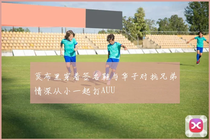 莫布里穿着签名鞋与华子对抗兄弟情深从小一起打AUU