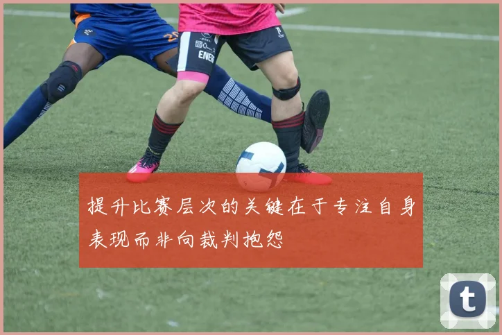 提升比赛层次的关键在于专注自身表现而非向裁判抱怨