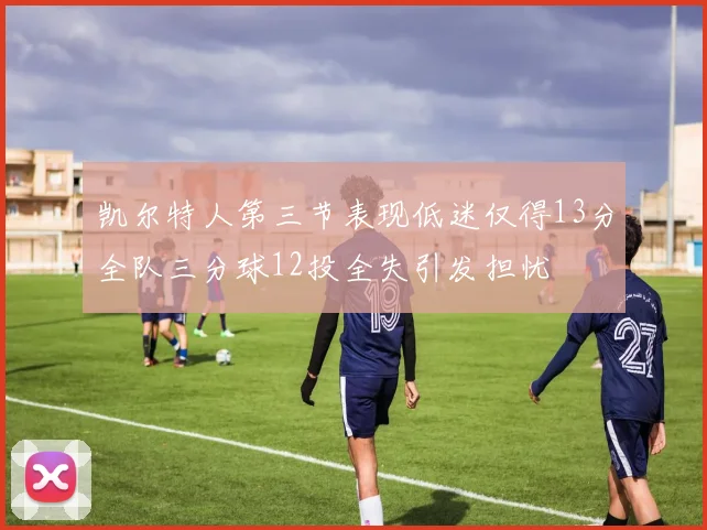 凯尔特人第三节表现低迷仅得13分全队三分球12投全失引发担忧