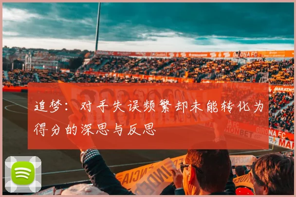 追梦：对手失误频繁却未能转化为得分的深思与反思