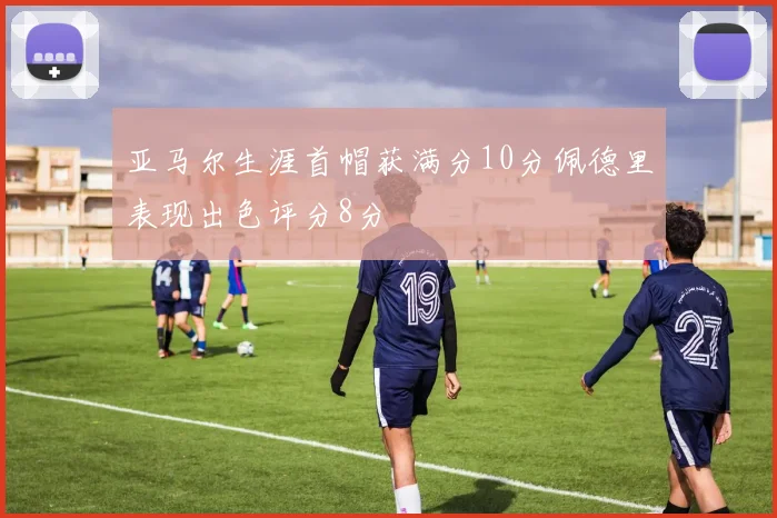 亚马尔生涯首帽获满分10分佩德里表现出色评分8分