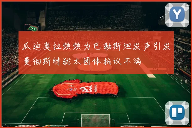 瓜迪奥拉频频为巴勒斯坦发声引发曼彻斯特犹太团体抗议不满