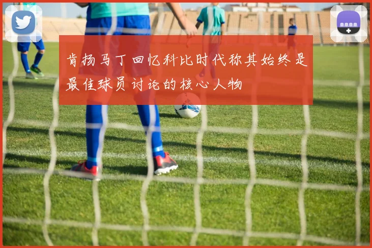 肯扬马丁回忆科比时代称其始终是最佳球员讨论的核心人物