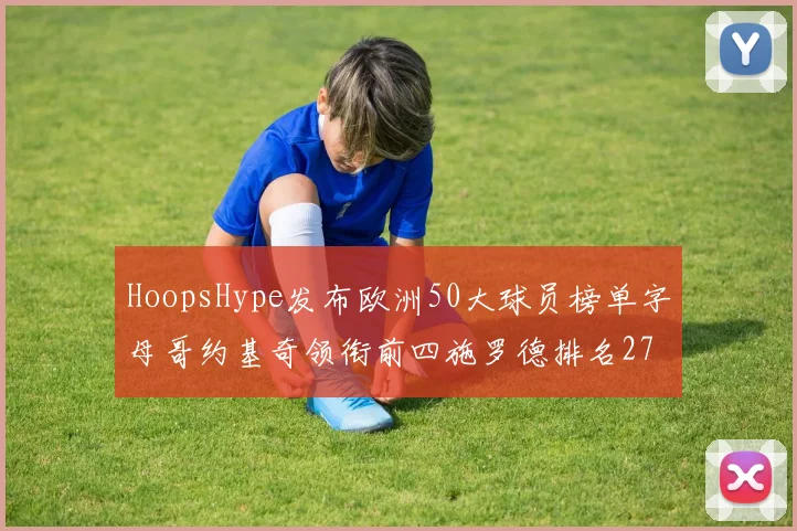 HoopsHype发布欧洲50大球员榜单字母哥约基奇领衔前四施罗德排名27