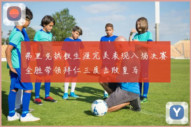 弗里克执教生涯完美表现八场决赛全胜带领拜仁三度击败皇马