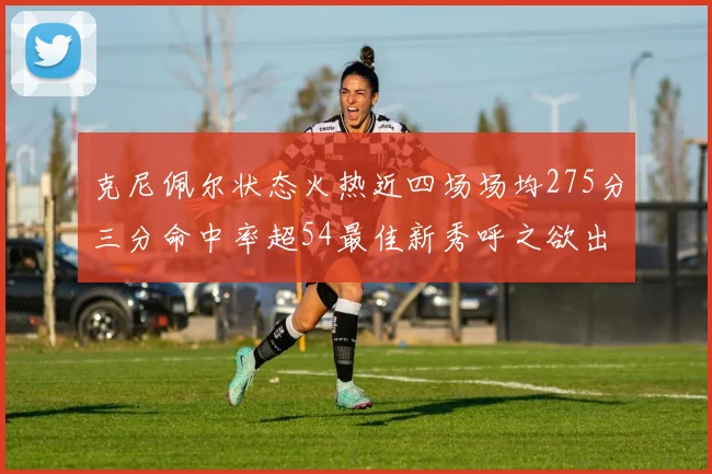 克尼佩尔状态火热近四场场均275分三分命中率超54最佳新秀呼之欲出