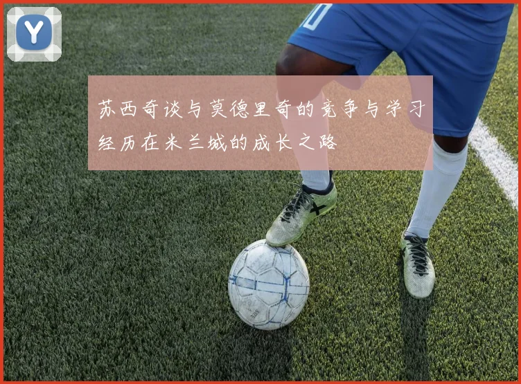 苏西奇谈与莫德里奇的竞争与学习经历在米兰城的成长之路