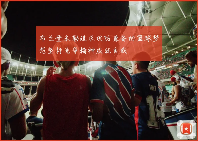 布兰登米勒追求攻防兼备的篮球梦想坚持竞争精神成就自我
