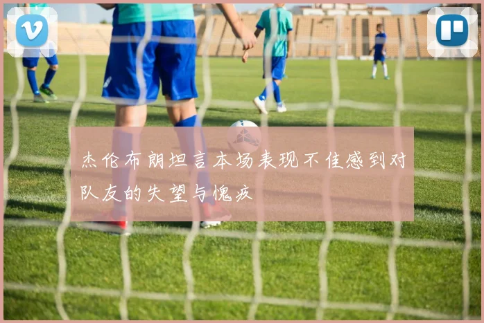 杰伦布朗坦言本场表现不佳感到对队友的失望与愧疚