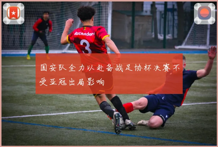 国安队全力以赴备战足协杯决赛不受亚冠出局影响