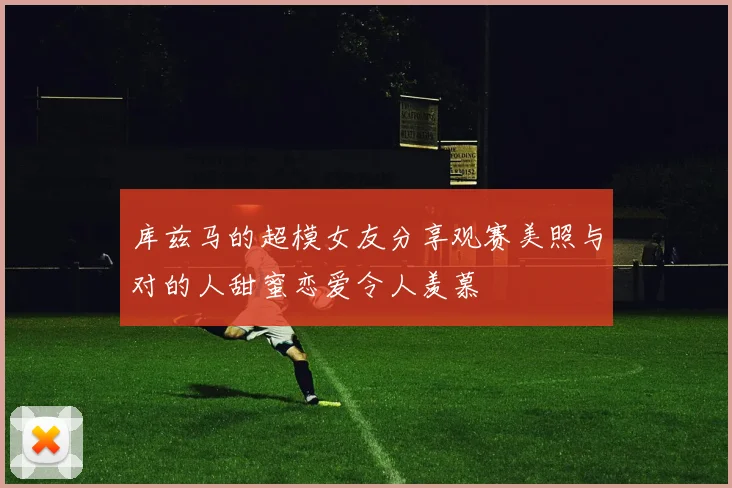 库兹马的超模女友分享观赛美照与对的人甜蜜恋爱令人羡慕