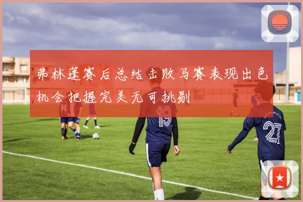 弗林蓬赛后总结击败马赛表现出色机会把握完美无可挑剔