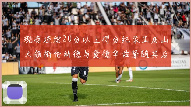 现存连续20分以上得分纪录亚历山大领衔伦纳德与爱德华兹紧随其后