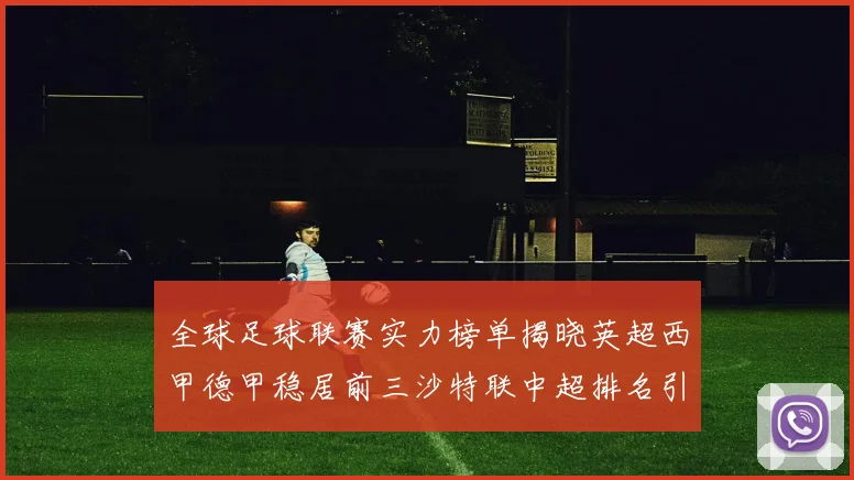 全球足球联赛实力榜单揭晓英超西甲德甲稳居前三沙特联中超排名引关注