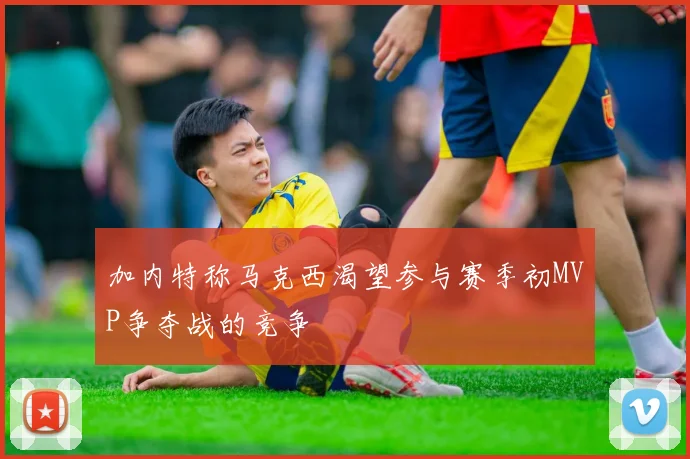 加内特称马克西渴望参与赛季初MVP争夺战的竞争