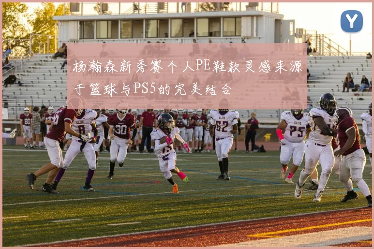 杨瀚森新秀赛个人PE鞋款灵感来源于篮球与PS5的完美结合