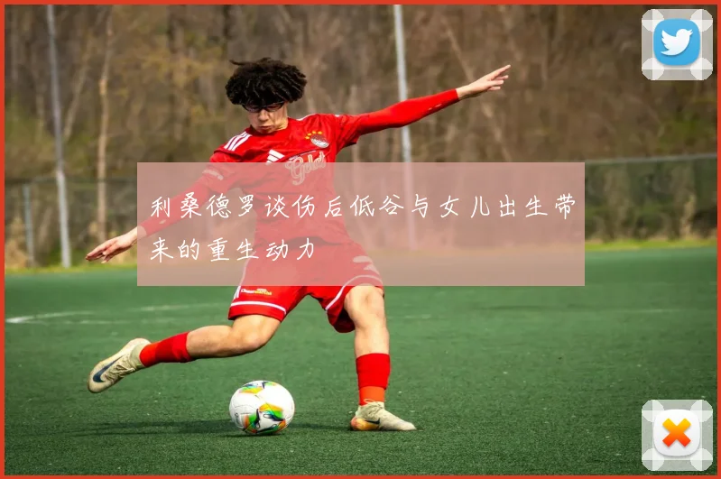 利桑德罗谈伤后低谷与女儿出生带来的重生动力