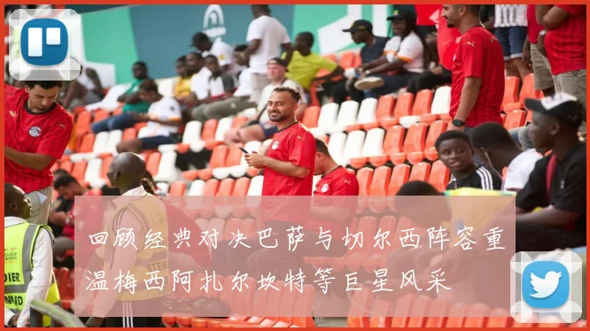 回顾经典对决巴萨与切尔西阵容重温梅西阿扎尔坎特等巨星风采