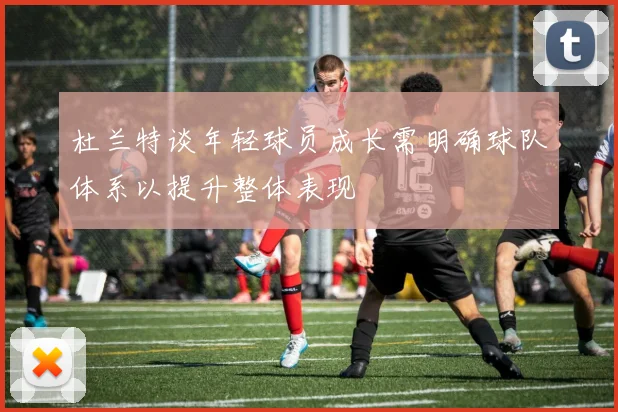 杜兰特谈年轻球员成长需明确球队体系以提升整体表现